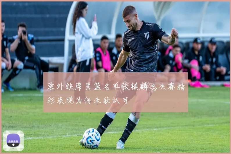 意外缺席男篮名单张镇麟总决赛精彩表现为何未获认可