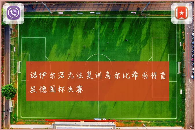 诺伊尔若无法复训乌尔比希或将首发德国杯决赛