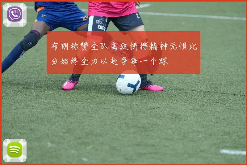 布朗称赞全队高效拼搏精神无惧比分始终全力以赴争每一个球