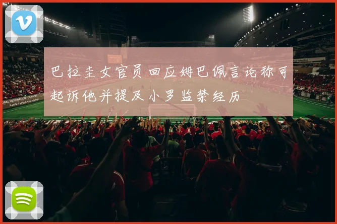 巴拉圭女官员回应姆巴佩言论称可起诉他并提及小罗监禁经历