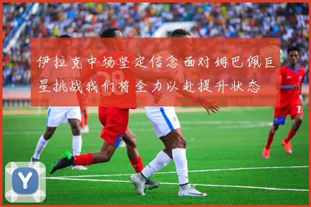 伊拉克中场坚定信念面对姆巴佩巨星挑战我们将全力以赴提升状态