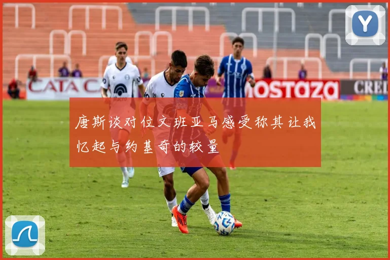 唐斯谈对位文班亚马感受称其让我忆起与约基奇的较量