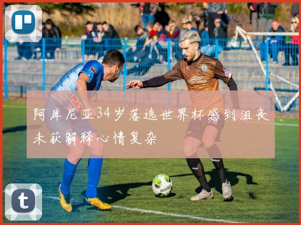 阿库尼亚34岁落选世界杯感到沮丧未获解释心情复杂