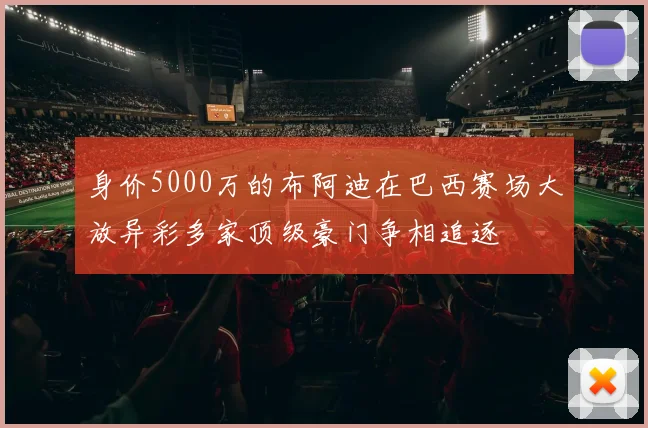 身价5000万的布阿迪在巴西赛场大放异彩多家顶级豪门争相追逐