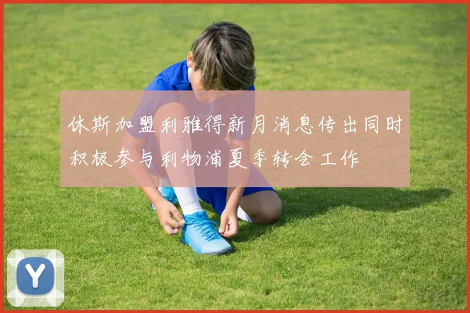 休斯加盟利雅得新月消息传出同时积极参与利物浦夏季转会工作