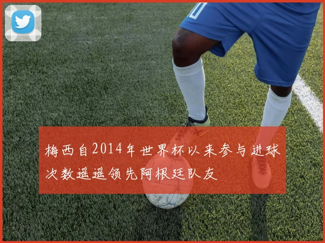梅西自2014年世界杯以来参与进球次数遥遥领先阿根廷队友