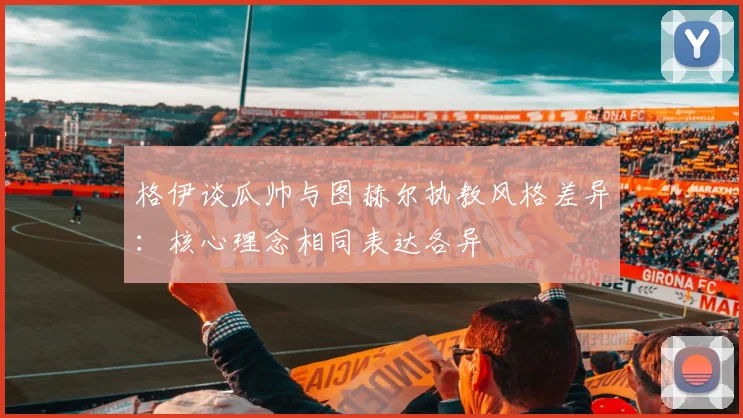 格伊谈瓜帅与图赫尔执教风格差异：核心理念相同表达各异