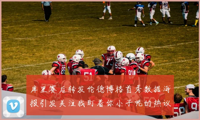 库里赛后转发伦德博格首秀数据海报引发关注我盯着你小子呢的热议