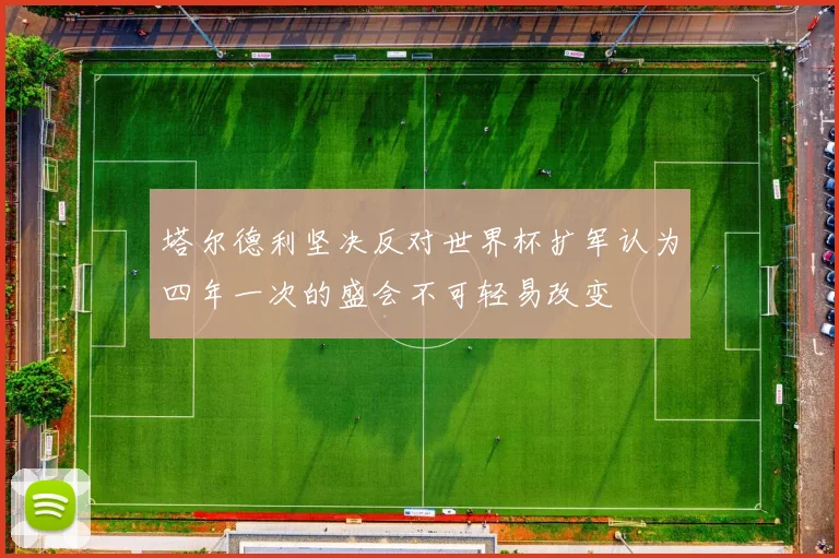 塔尔德利坚决反对世界杯扩军认为四年一次的盛会不可轻易改变