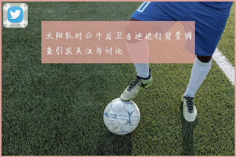 太阳队对公牛后卫吉迪进行背景调查引发关注与讨论