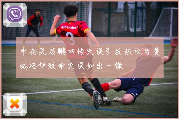申花吴启鹏回传失误引发热议与曼城格伊致命失误如出一辙