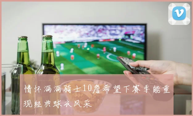 情怀满满骑士10詹希望下赛季能重现经典球衣风采