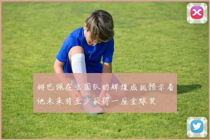 姆巴佩在法国队的辉煌成就预示着他未来将至少获得一座金球奖