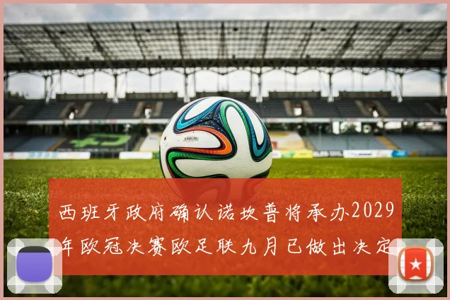 西班牙政府确认诺坎普将承办2029年欧冠决赛欧足联九月已做出决定