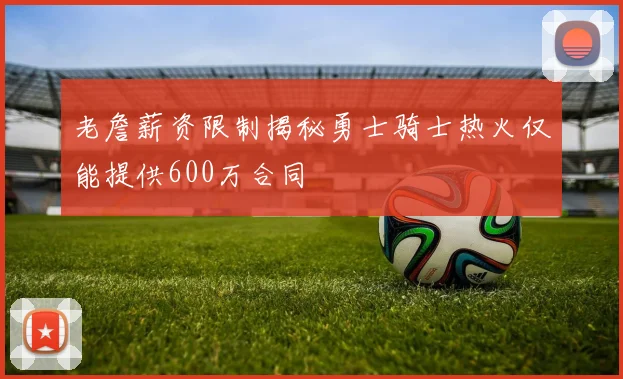 老詹薪资限制揭秘勇士骑士热火仅能提供600万合同