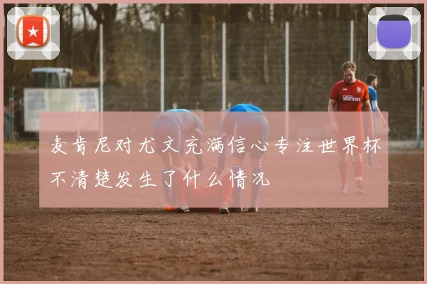 麦肯尼对尤文充满信心专注世界杯不清楚发生了什么情况