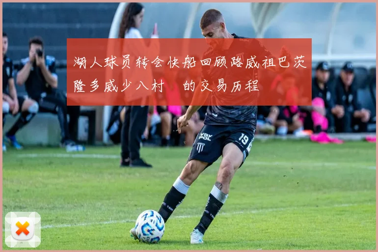 湖人球员转会快船回顾路威祖巴茨隆多威少八村塁的交易历程