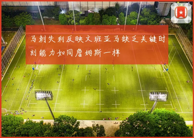 马刺失利反映文班亚马缺乏关键时刻能力如同詹姆斯一样