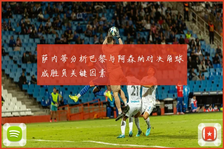 萨内蒂分析巴黎与阿森纳对决角球成胜负关键因素