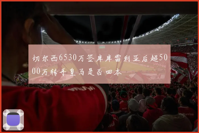 切尔西6530万签库库雷利亚后超5000万转手皇马是否回本