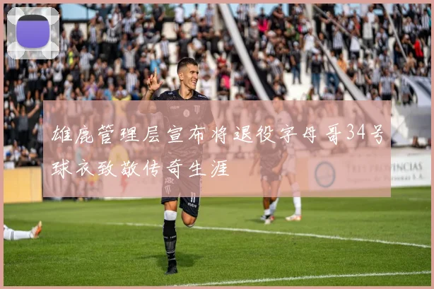 雄鹿管理层宣布将退役字母哥34号球衣致敬传奇生涯
