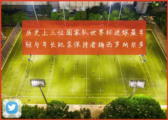 历史上三位国家队世界杯进球最年轻与年长纪录保持者梅西罗纳尔多劳德鲁普