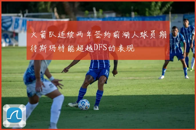 火箭队连续两年签约前湖人球员期待斯玛特能超越DFS的表现