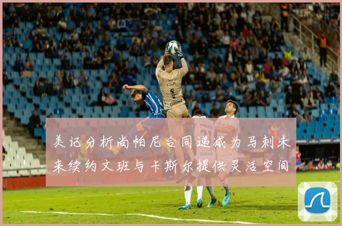 美记分析尚帕尼合同递减为马刺未来续约文班与卡斯尔提供灵活空间