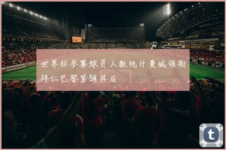世界杯参赛球员人数统计曼城领衔拜仁巴黎紧随其后